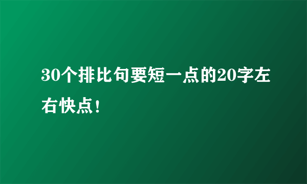 30个排比句要短一点的20字左右快点！