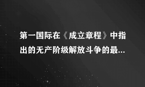 第一国际在《成立章程》中指出的无产阶级解放斗争的最终目标是    A．实现经济上和政治上的解放    B．夺