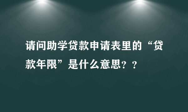 请问助学贷款申请表里的“贷款年限”是什么意思？？