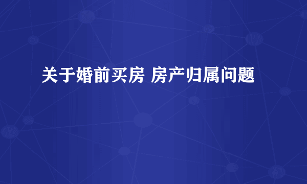 关于婚前买房 房产归属问题