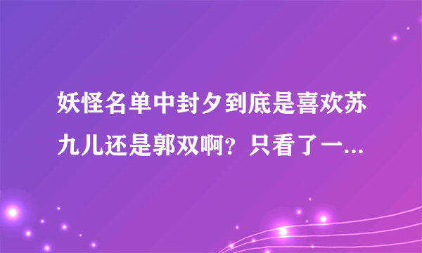 妖怪名单中封夕到底是喜欢苏九儿还是郭双啊？只看了一点点，想知道大概剧情