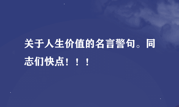 关于人生价值的名言警句。同志们快点！！！