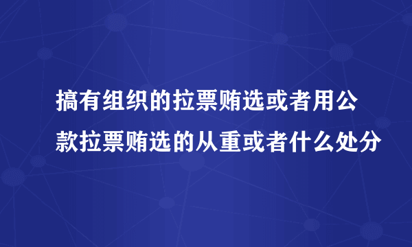 搞有组织的拉票贿选或者用公款拉票贿选的从重或者什么处分