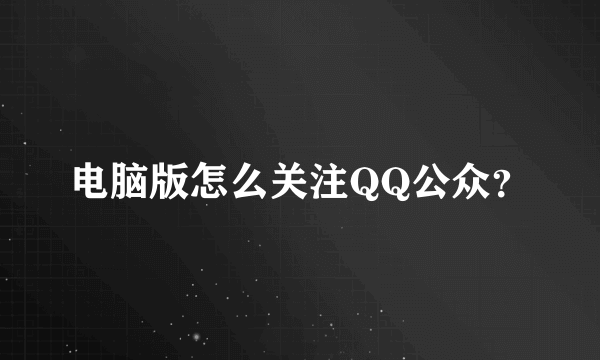 电脑版怎么关注QQ公众？