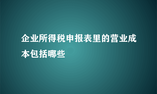 企业所得税申报表里的营业成本包括哪些