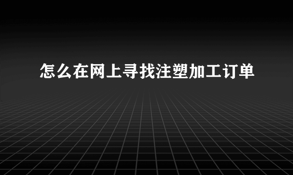 怎么在网上寻找注塑加工订单