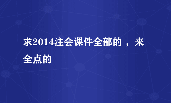 求2014注会课件全部的 ，来全点的