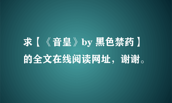 求【《音皇》by 黑色禁药】的全文在线阅读网址，谢谢。