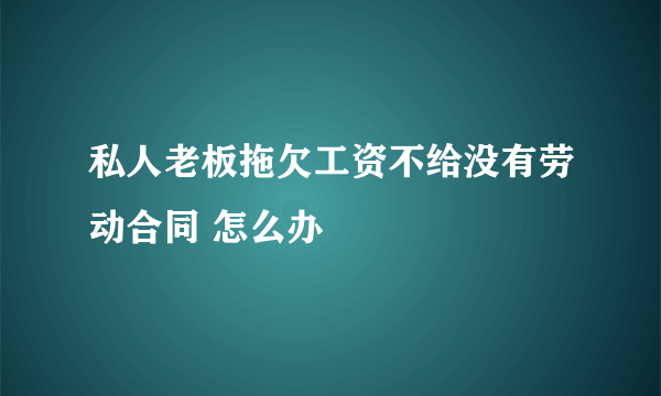 私人老板拖欠工资不给没有劳动合同 怎么办