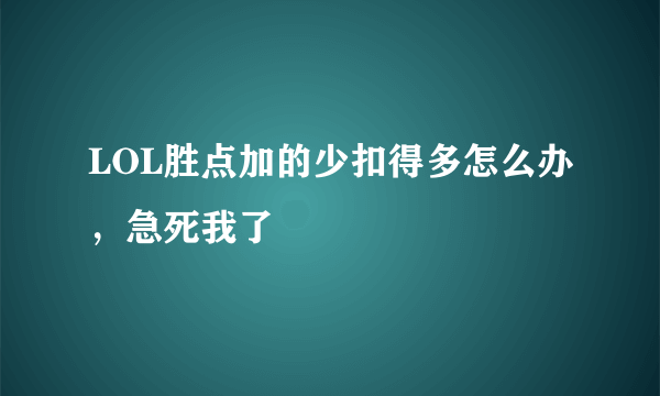 LOL胜点加的少扣得多怎么办，急死我了