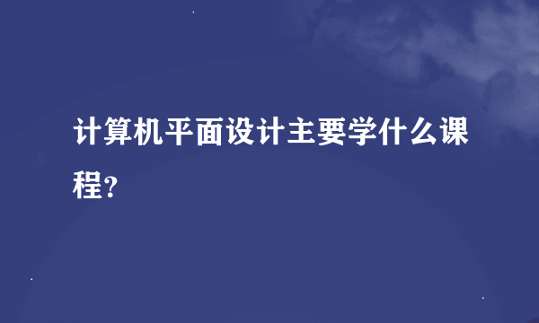 计算机平面设计主要学什么课程？