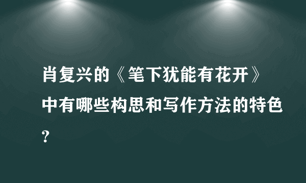 肖复兴的《笔下犹能有花开》中有哪些构思和写作方法的特色？