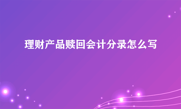 理财产品赎回会计分录怎么写