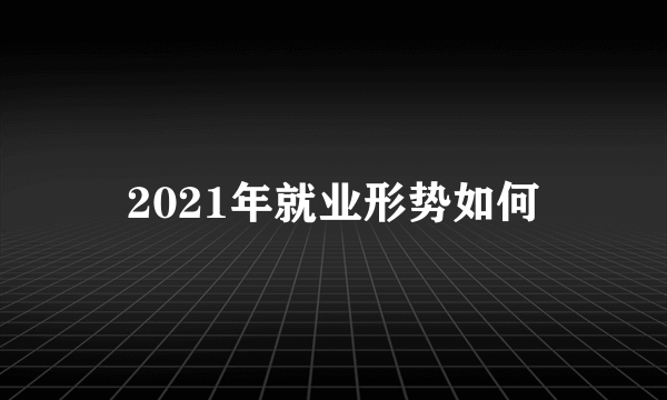 2021年就业形势如何