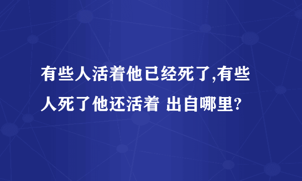 有些人活着他已经死了,有些人死了他还活着 出自哪里?