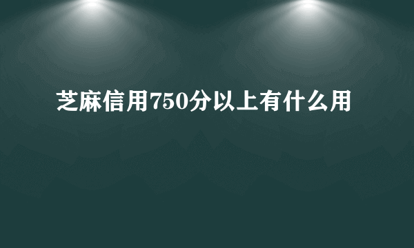 芝麻信用750分以上有什么用