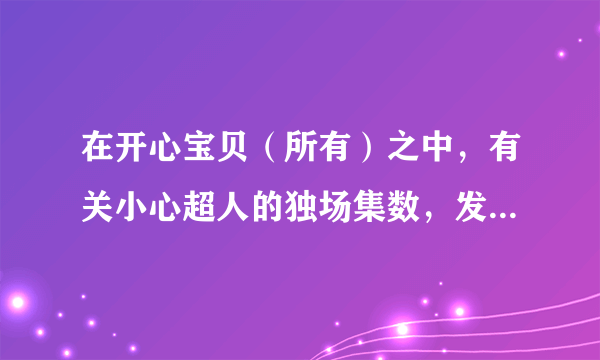 在开心宝贝（所有）之中，有关小心超人的独场集数，发给我，好想看~~~~·