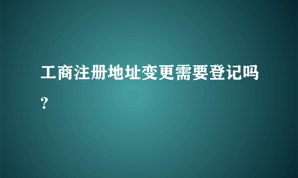 工商注册地址变更需要登记吗？