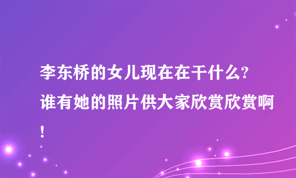 李东桥的女儿现在在干什么?谁有她的照片供大家欣赏欣赏啊!