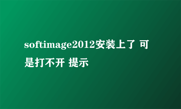 softimage2012安装上了 可是打不开 提示