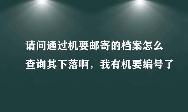 请问通过机要邮寄的档案怎么查询其下落啊，我有机要编号了