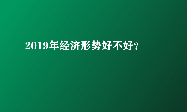 2019年经济形势好不好？