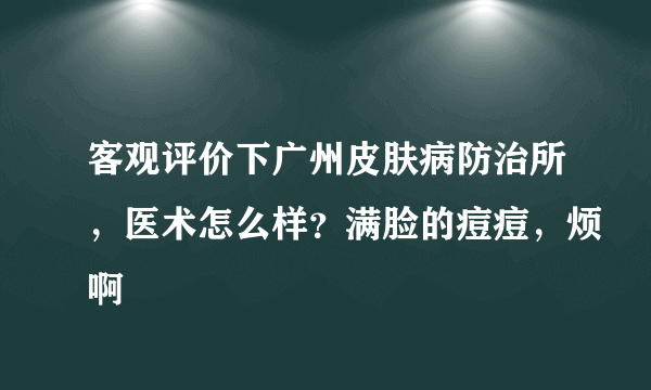 客观评价下广州皮肤病防治所，医术怎么样？满脸的痘痘，烦啊