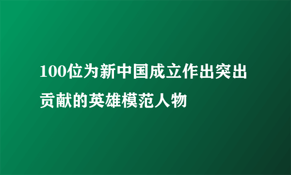 100位为新中国成立作出突出贡献的英雄模范人物