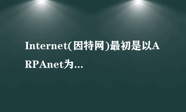 Internet(因特网)最初是以ARPAnet为主干网建立的,ARPAnet最初主要用于美国的大学