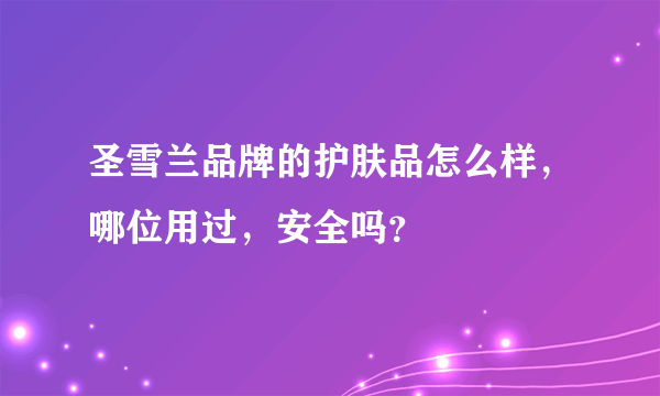 圣雪兰品牌的护肤品怎么样，哪位用过，安全吗？