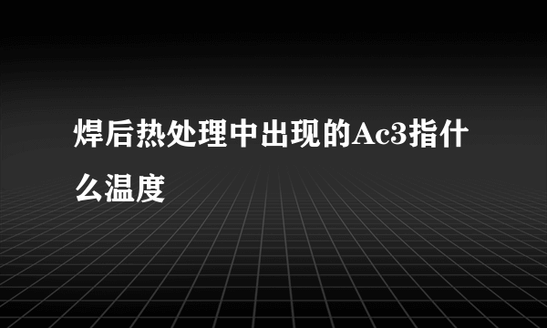 焊后热处理中出现的Ac3指什么温度