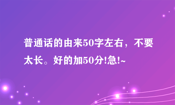 普通话的由来50字左右，不要太长。好的加50分!急!~