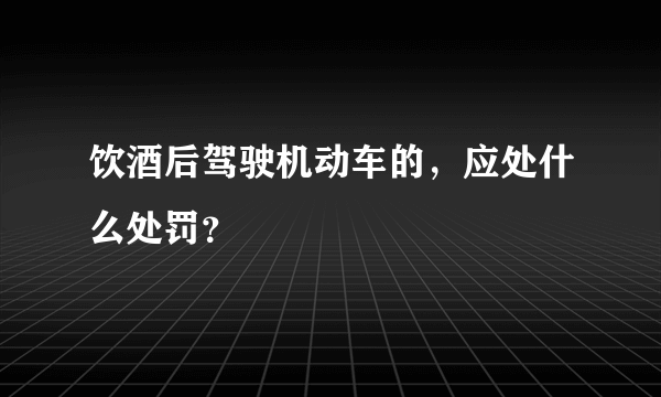 饮酒后驾驶机动车的，应处什么处罚？