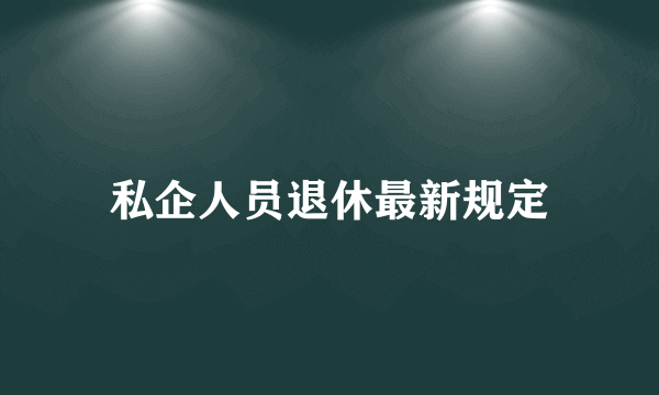 私企人员退休最新规定