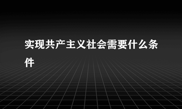 实现共产主义社会需要什么条件