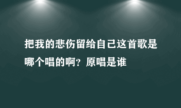 把我的悲伤留给自己这首歌是哪个唱的啊？原唱是谁