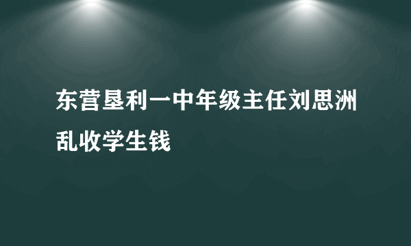 东营垦利一中年级主任刘思洲乱收学生钱