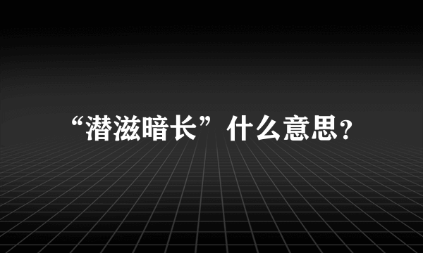 “潜滋暗长”什么意思？