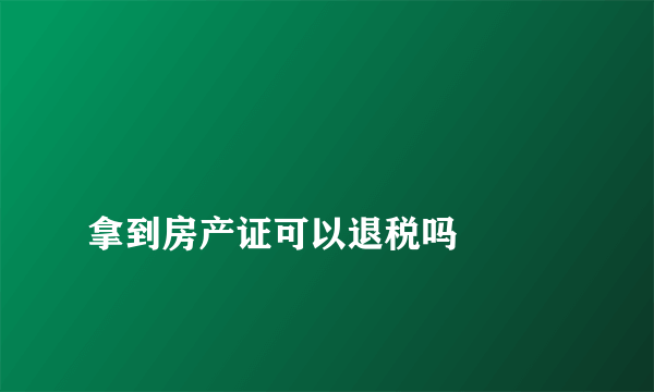 
拿到房产证可以退税吗

