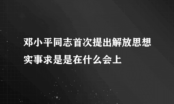 邓小平同志首次提出解放思想实事求是是在什么会上