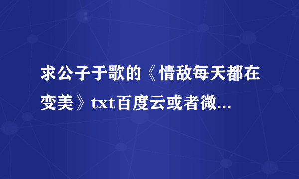 求公子于歌的《情敌每天都在变美》txt百度云或者微盘！感谢！