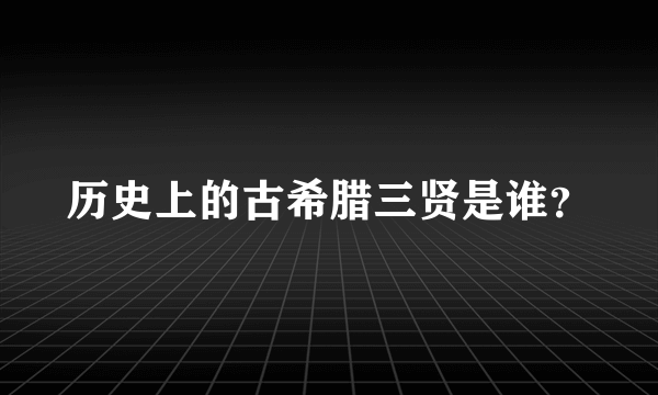 历史上的古希腊三贤是谁？