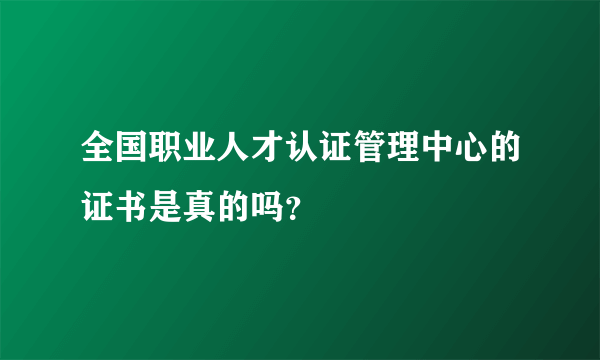 全国职业人才认证管理中心的证书是真的吗？