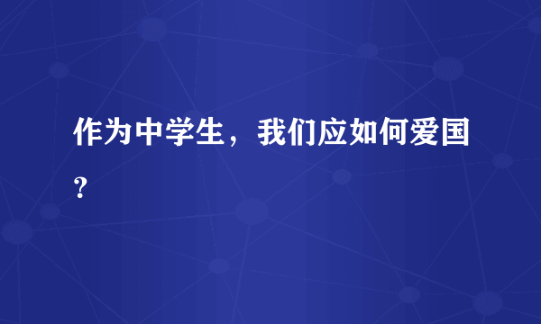 作为中学生，我们应如何爱国？