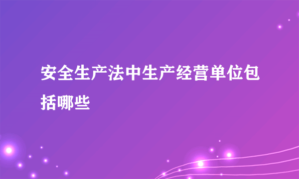 安全生产法中生产经营单位包括哪些