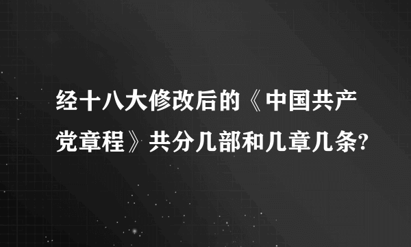 经十八大修改后的《中国共产党章程》共分几部和几章几条?