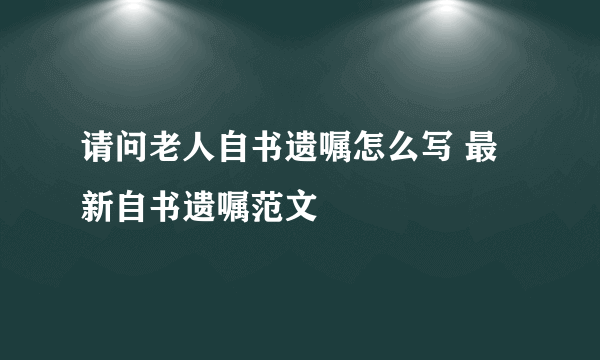 请问老人自书遗嘱怎么写 最新自书遗嘱范文