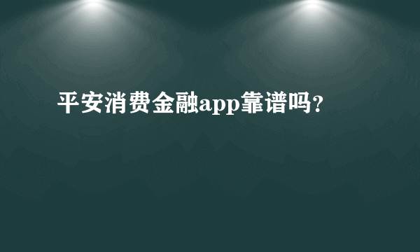 平安消费金融app靠谱吗？