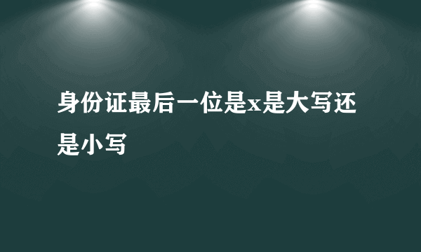 身份证最后一位是x是大写还是小写