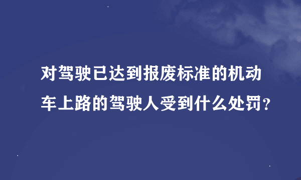 对驾驶已达到报废标准的机动车上路的驾驶人受到什么处罚？